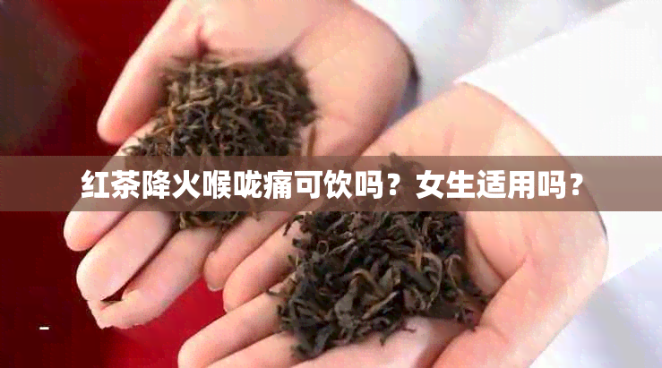 红茶降火喉咙痛可饮吗？女生适用吗？