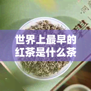 世界上最早的红茶是什么茶类，最早起源于哪，叫什么名字？