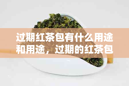 过期红茶包有什么用途和用途，过期的红茶包还能喝吗？