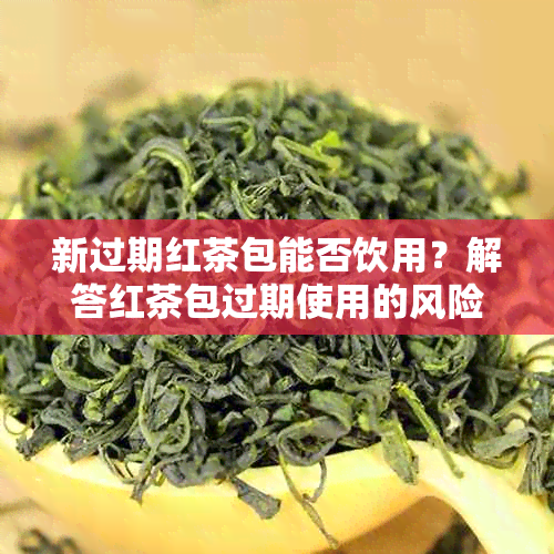 新过期红茶包能否饮用？解答红茶包过期使用的风险与方法