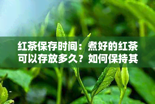 红茶保存时间：煮好的红茶可以存放多久？如何保持其新度和口感？