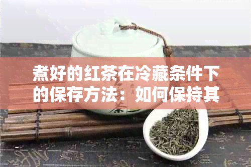 煮好的红茶在冷藏条件下的保存方法：如何保持其口感与风味