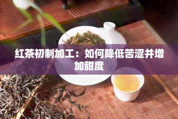 红茶初制加工：如何降低苦涩并增加甜度