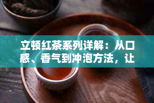 立顿红茶系列详解：从口感、香气到冲泡方法，让你全面了解各种红茶的区别