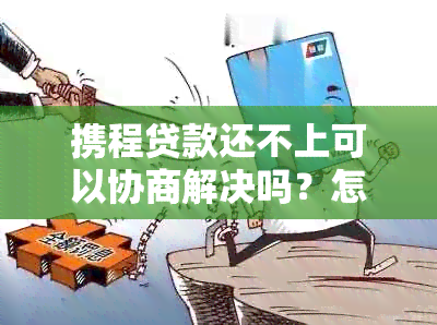 携程贷款还不上可以协商解决吗？怎么办？是真的吗？