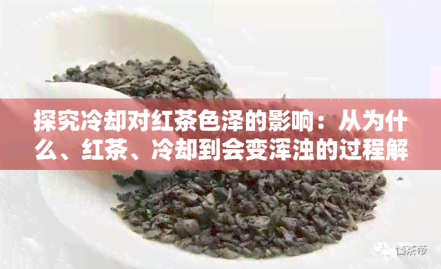 探究冷却对红茶色泽的影响：从为什么、红茶、冷却到会变浑浊的过程解析