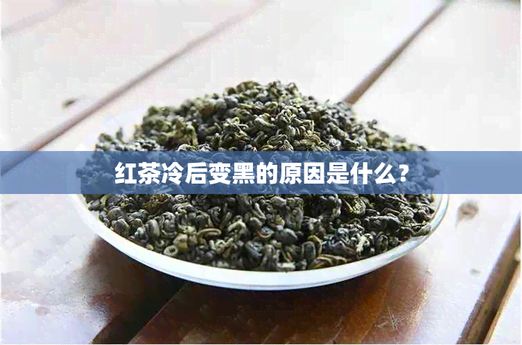 红茶冷后变黑的原因是什么？