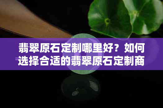 翡翠原石定制哪里好？如何选择合适的翡翠原石定制商家？