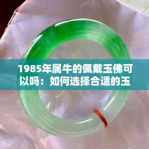 1985年属牛的佩戴玉佛可以吗：如何选择合适的玉佛佩戴方式