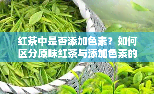 红茶中是否添加色素？如何区分原味红茶与添加色素的红茶？