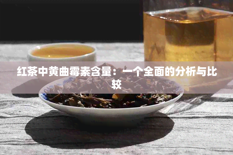 红茶中黄曲霉素含量：一个全面的分析与比较