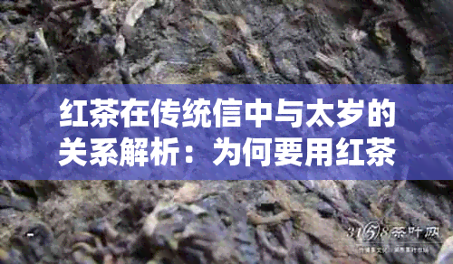 红茶在传统信中与太岁的关系解析：为何要用红茶泡太岁？