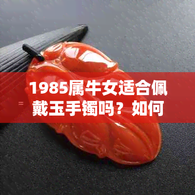 1985属牛女适合佩戴玉手镯吗？如何选择和搭配？