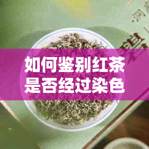 如何鉴别红茶是否经过染色？详解详细步骤及注意事项