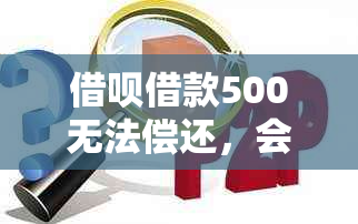 借呗借款500无法偿还，会面临牢狱之灾吗？如何解决？