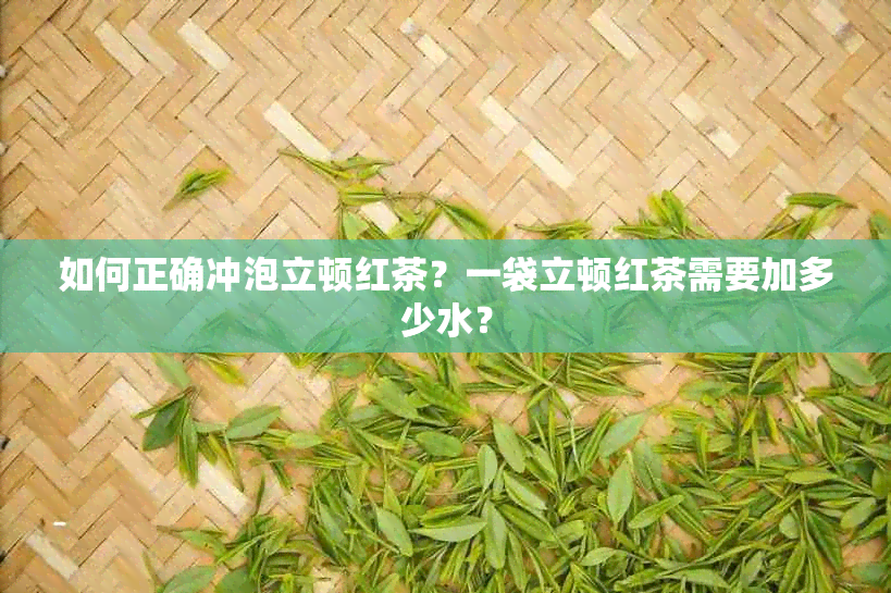 如何正确冲泡立顿红茶？一袋立顿红茶需要加多少水？