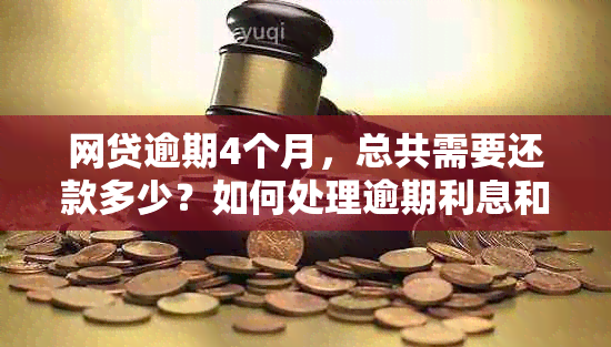 网贷逾期4个月，总共需要还款多少？如何处理逾期利息和罚息？