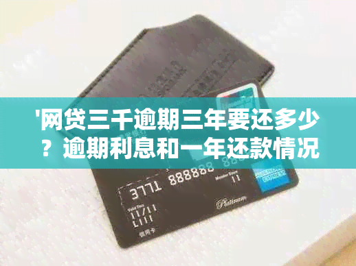 '网贷三千逾期三年要还多少？逾期利息和一年还款情况如何？'