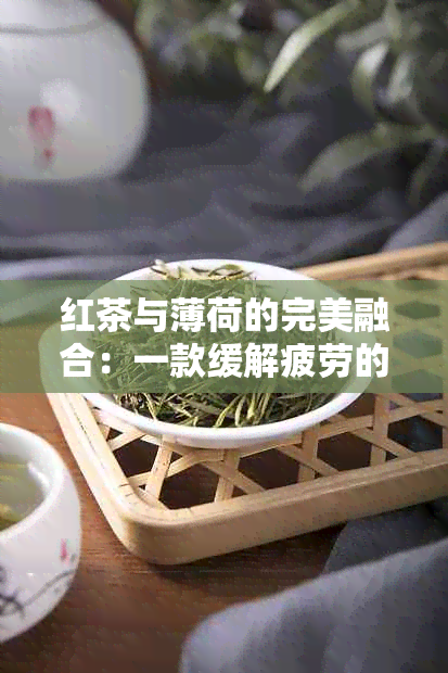 红茶与薄荷的完美融合：一款缓解疲劳的新式饮品