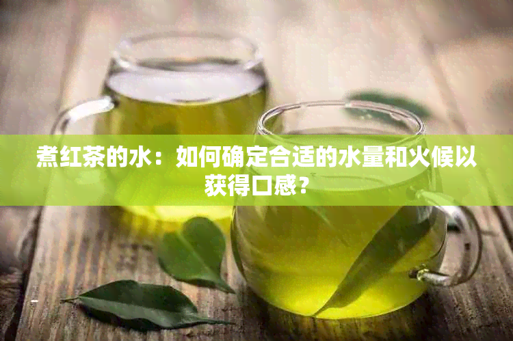 煮红茶的水：如何确定合适的水量和火候以获得口感？