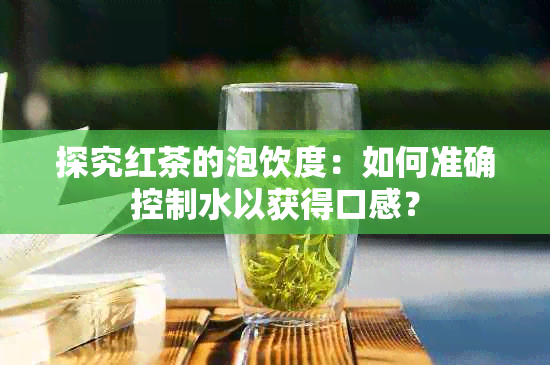 探究红茶的泡饮度：如何准确控制水以获得口感？