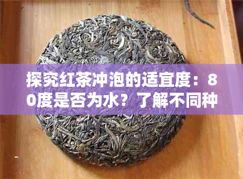 探究红茶冲泡的适宜度：80度是否为水？了解不同种类红茶的水需求