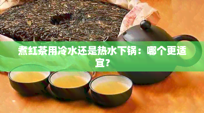 煮红茶用冷水还是热水下锅：哪个更适宜？