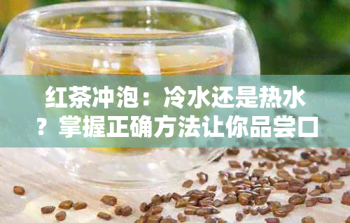 红茶冲泡：冷水还是热水？掌握正确方法让你品尝口感