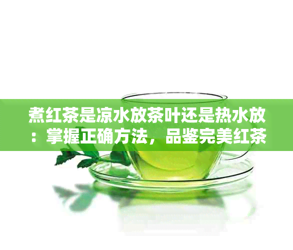 煮红茶是凉水放茶叶还是热水放：掌握正确方法，品鉴完美红茶