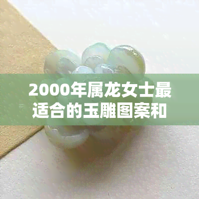 2000年属龙女士最适合的玉雕图案和设计，打造出最吸引人的玉饰品