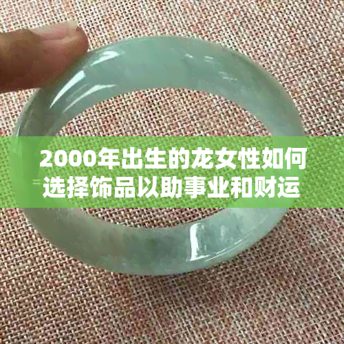 2000年出生的龙女性如何选择饰品以助事业和财运