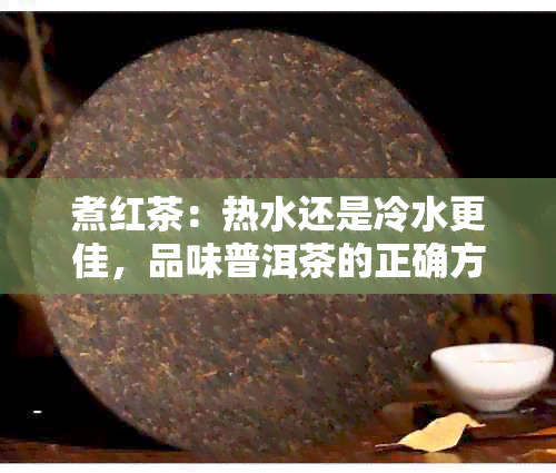 煮红茶：热水还是冷水更佳，品味普洱茶的正确方法