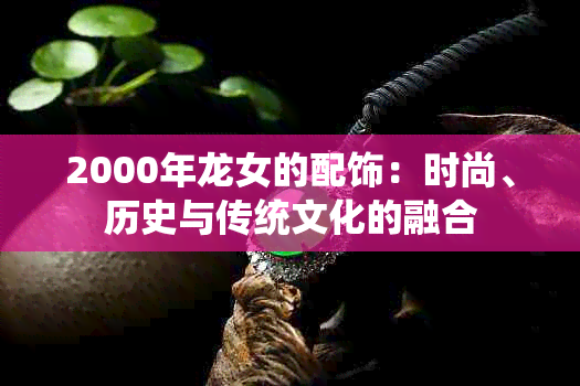 2000年龙女的配饰：时尚、历史与传统文化的融合