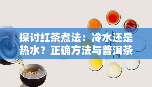 探讨红茶煮法：冷水还是热水？正确方法与普洱茶的比较