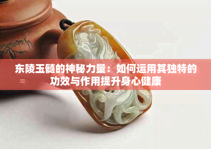 东陵玉髓的神秘力量：如何运用其独特的功效与作用提升身心健康