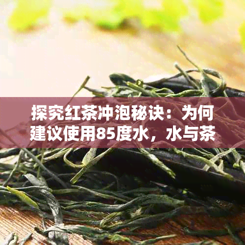 探究红茶冲泡秘诀：为何建议使用85度水，水与茶叶品质的关系