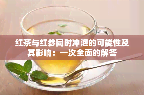 红茶与红参同时冲泡的可能性及其影响：一次全面的解答