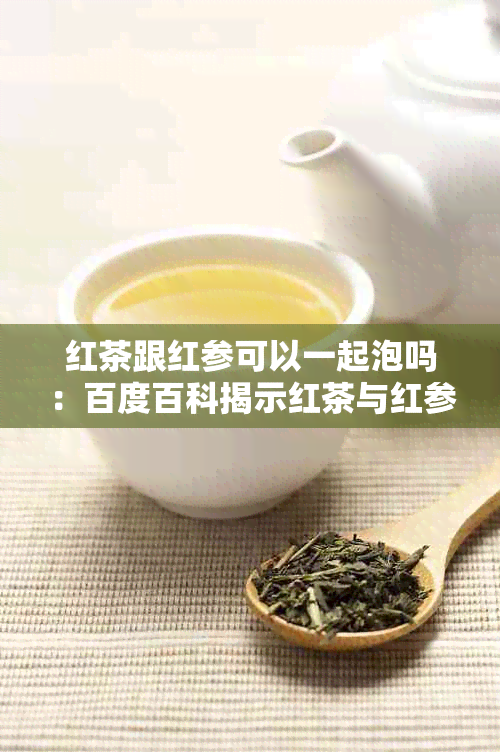 红茶跟红参可以一起泡吗：百度百科揭示红茶与红参的同泡效果及饮用建议。