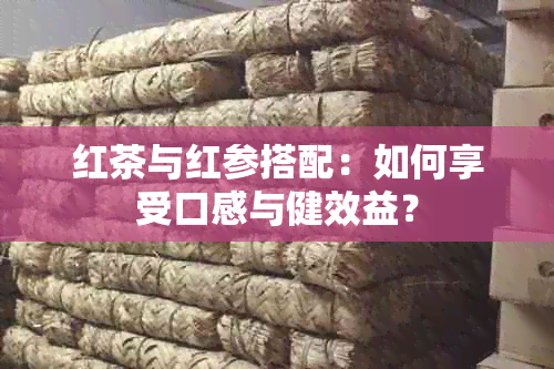 红茶与红参搭配：如何享受口感与健效益？