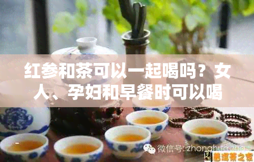 红参和茶可以一起喝吗？女人、孕妇和早餐时可以喝红参和茶水吗？