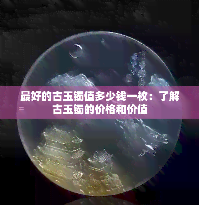 更好的古玉镯值多少钱一枚：了解古玉镯的价格和价值