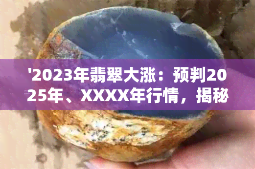 '2023年翡翠大涨：预判2025年、XXXX年行情，揭秘明年是否续涨'