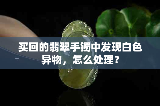 买回的翡翠手镯中发现白色异物，怎么处理？