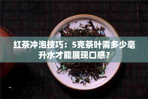 红茶冲泡技巧：5克茶叶需多少毫升水才能展现口感？