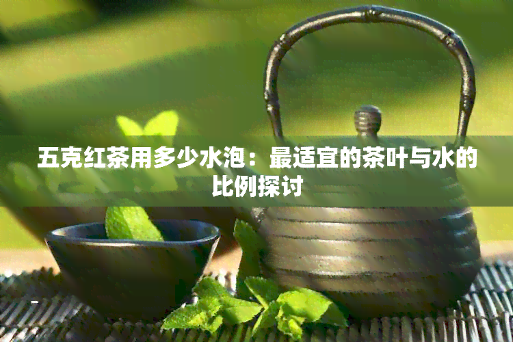 五克红茶用多少水泡：最适宜的茶叶与水的比例探讨