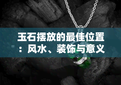 玉石摆放的更佳位置：风水、装饰与意义的综合解析