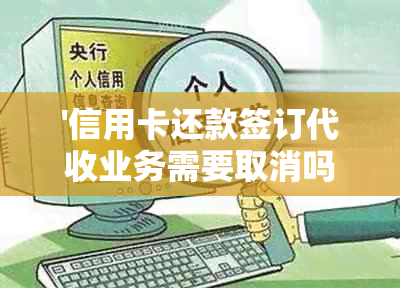 '信用卡还款签订代收业务需要取消吗怎么办，如何操作'