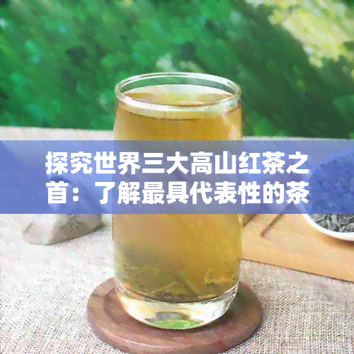 探究世界三大高山红茶之首：了解更具代表性的茶叶品种及其独特魅力