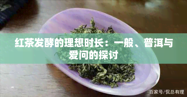 红茶发酵的理想时长：一般、普洱与爱问的探讨