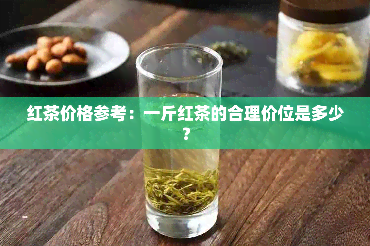 红茶价格参考：一斤红茶的合理价位是多少？